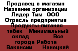 Продавец в магазин › Название организации ­ Лидер Тим, ООО › Отрасль предприятия ­ Продукты питания, табак › Минимальный оклад ­ 22 200 - Все города Работа » Вакансии   . Ненецкий АО,Нижняя Пеша с.